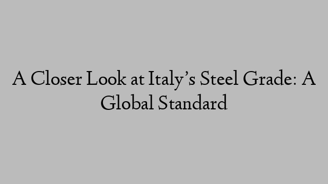 A Closer Look at Italy’s Steel Grade: A Global Standard