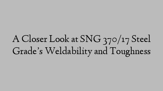 A Closer Look at SNG 370/17 Steel Grade’s Weldability and Toughness
