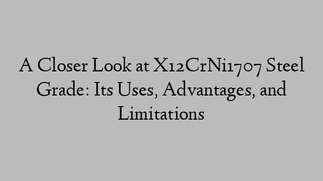 A Closer Look at X12CrNi1707 Steel Grade: Its Uses, Advantages, and Limitations