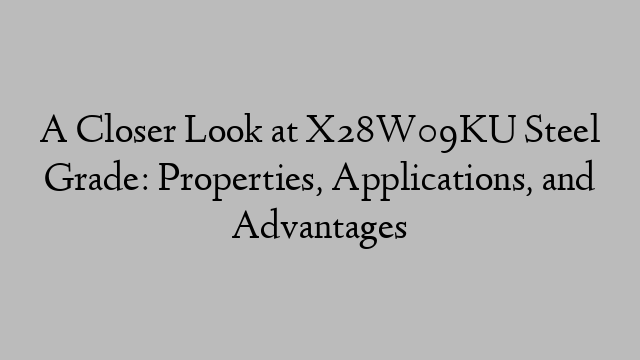 A Closer Look at X28W09KU Steel Grade: Properties, Applications, and Advantages