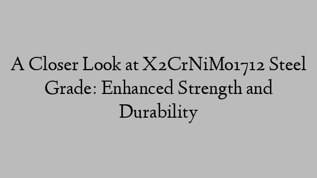 A Closer Look at X2CrNiMo1712 Steel Grade: Enhanced Strength and Durability