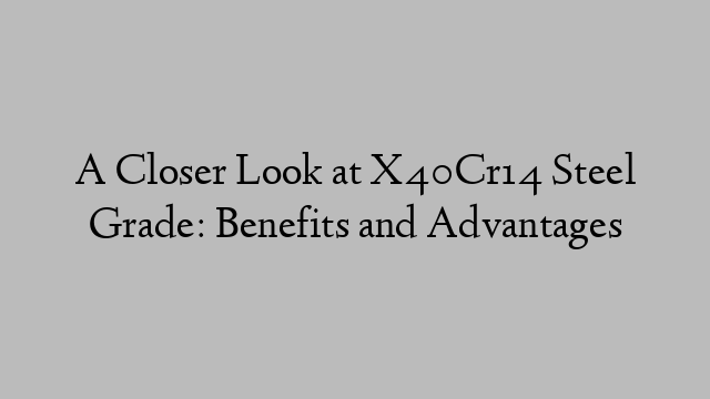 A Closer Look at X40Cr14 Steel Grade: Benefits and Advantages