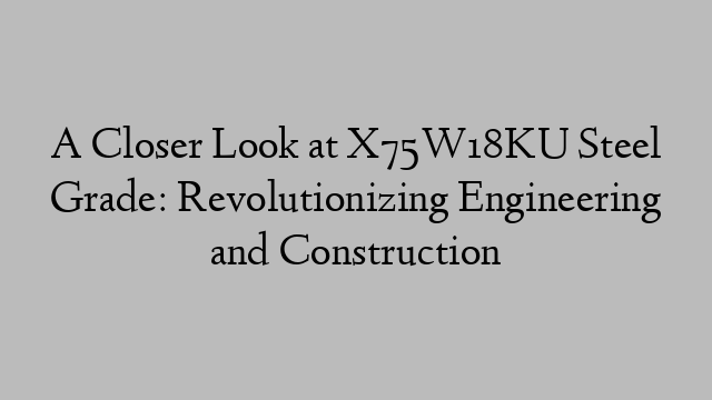 A Closer Look at X75W18KU Steel Grade: Revolutionizing Engineering and Construction