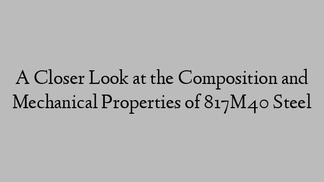 A Closer Look at the Composition and Mechanical Properties of 817M40 Steel