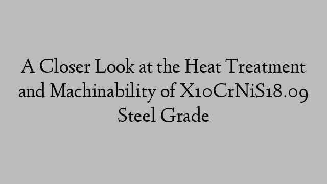 A Closer Look at the Heat Treatment and Machinability of X10CrNiS18.09 Steel Grade