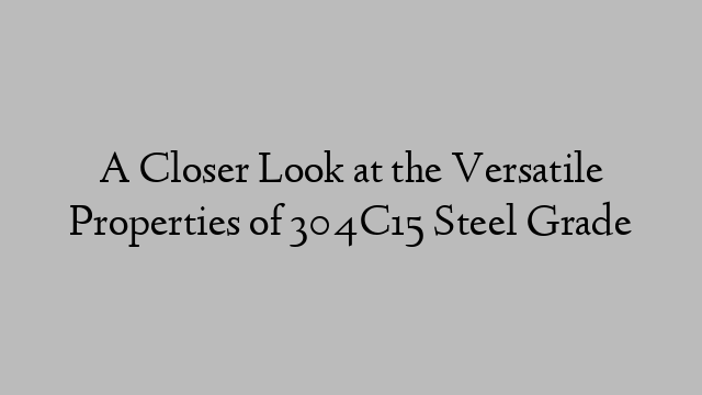 A Closer Look at the Versatile Properties of 304C15 Steel Grade