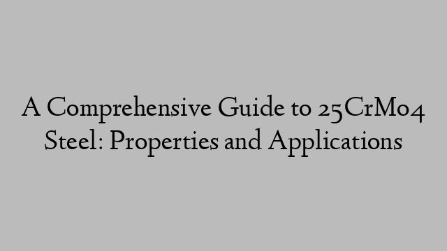 A Comprehensive Guide to 25CrMo4 Steel: Properties and Applications