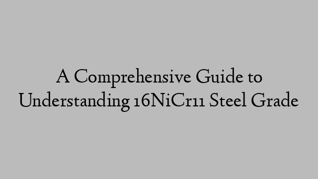 A Comprehensive Guide to Understanding 16NiCr11 Steel Grade