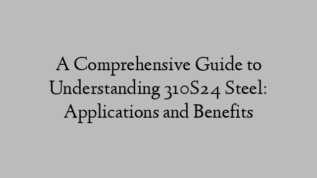 A Comprehensive Guide to Understanding 310S24 Steel: Applications and Benefits