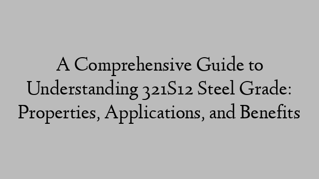 A Comprehensive Guide to Understanding 321S12 Steel Grade: Properties, Applications, and Benefits