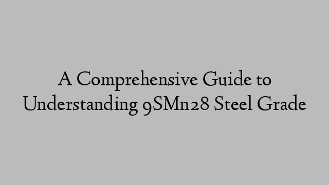 A Comprehensive Guide to Understanding 9SMn28 Steel Grade