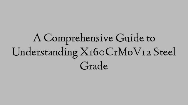 A Comprehensive Guide to Understanding X160CrMoV12 Steel Grade