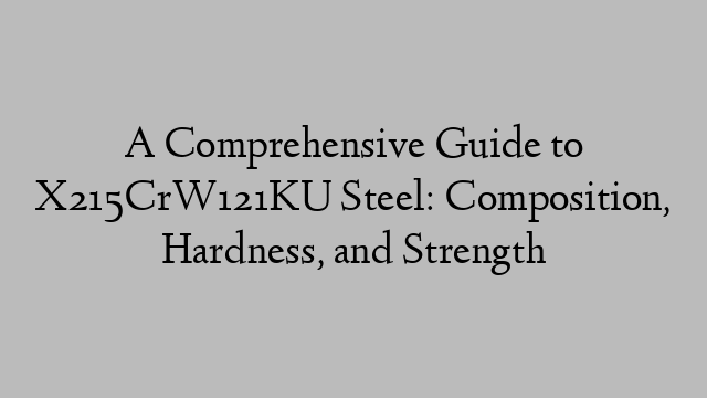 A Comprehensive Guide to X215CrW121KU Steel: Composition, Hardness, and Strength