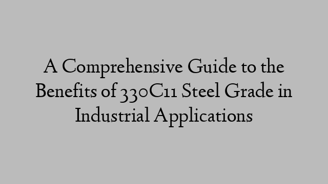 A Comprehensive Guide to the Benefits of 330C11 Steel Grade in Industrial Applications