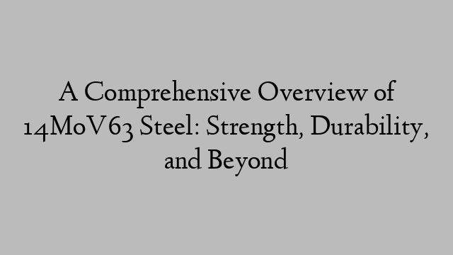 A Comprehensive Overview of 14MoV63 Steel: Strength, Durability, and Beyond