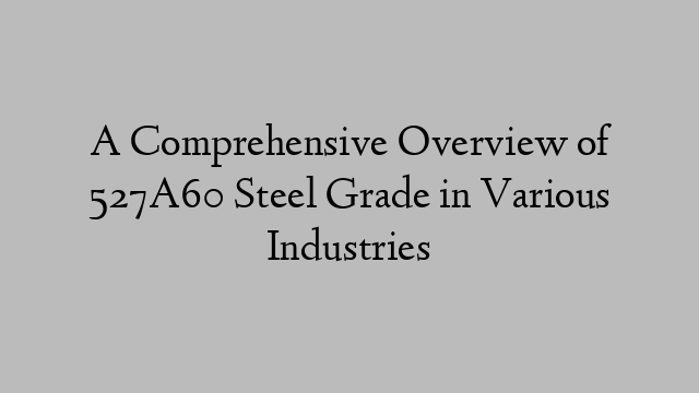 A Comprehensive Overview of 527A60 Steel Grade in Various Industries