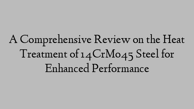 A Comprehensive Review on the Heat Treatment of 14CrMo45 Steel for Enhanced Performance