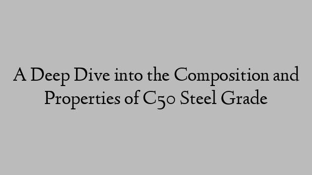 A Deep Dive into the Composition and Properties of C50 Steel Grade