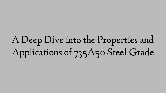 A Deep Dive into the Properties and Applications of 735A50 Steel Grade