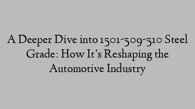 A Deeper Dive into 1501-509-510 Steel Grade: How It’s Reshaping the Automotive Industry