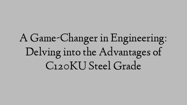 A Game-Changer in Engineering: Delving into the Advantages of C120KU Steel Grade