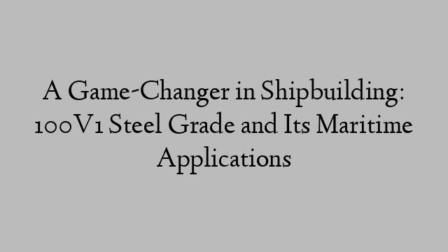 A Game-Changer in Shipbuilding: 100V1 Steel Grade and Its Maritime Applications