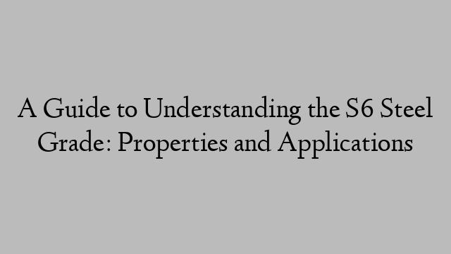 A Guide to Understanding the S6 Steel Grade: Properties and Applications