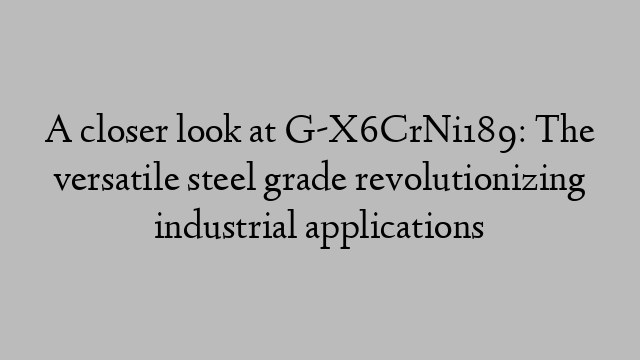 A closer look at G-X6CrNi189: The versatile steel grade revolutionizing industrial applications