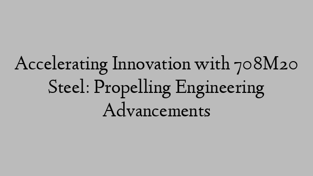 Accelerating Innovation with 708M20 Steel: Propelling Engineering Advancements