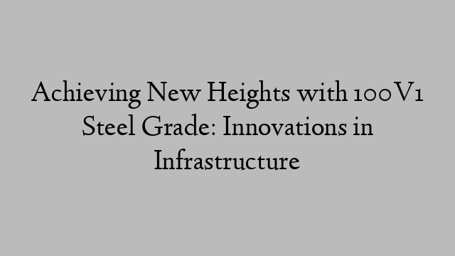 Achieving New Heights with 100V1 Steel Grade: Innovations in Infrastructure