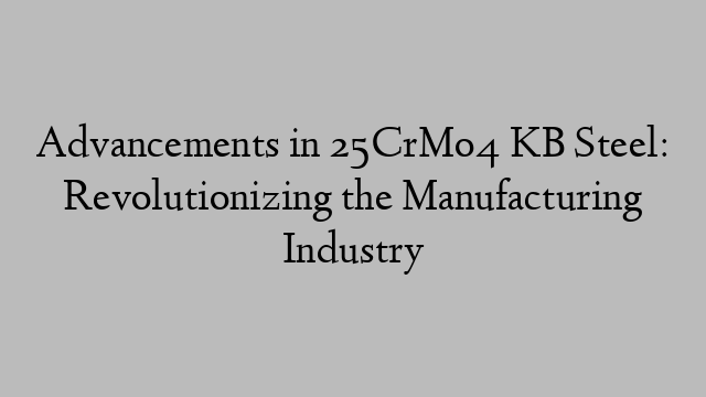 Advancements in 25CrMo4 KB Steel: Revolutionizing the Manufacturing Industry