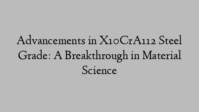 Advancements in X10CrA112 Steel Grade: A Breakthrough in Material Science