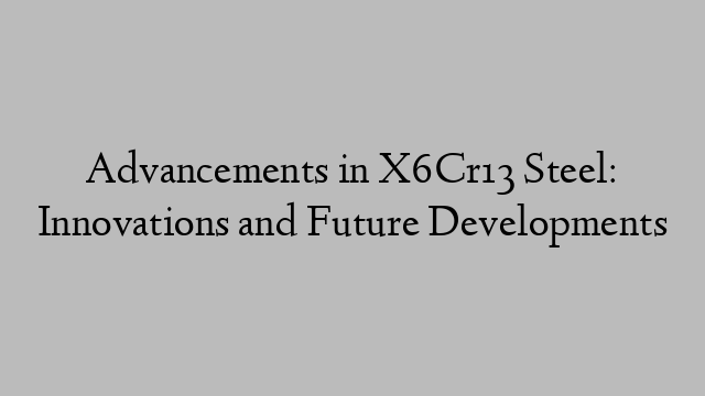 Advancements in X6Cr13 Steel: Innovations and Future Developments