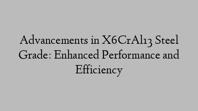 Advancements in X6CrAl13 Steel Grade: Enhanced Performance and Efficiency