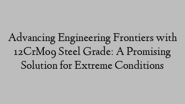 Advancing Engineering Frontiers with 12CrMo9 Steel Grade: A Promising Solution for Extreme Conditions