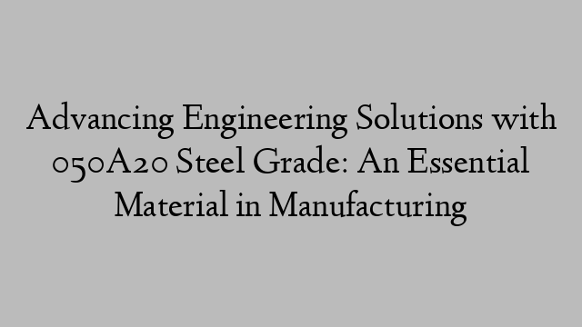 Advancing Engineering Solutions with 050A20 Steel Grade: An Essential Material in Manufacturing