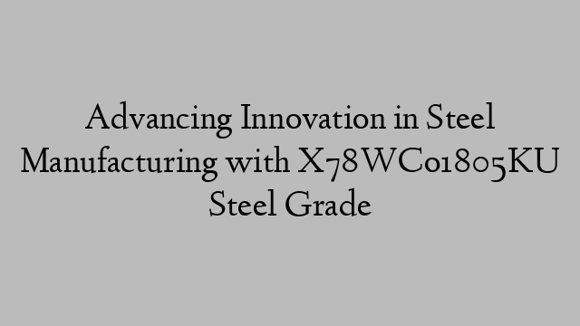 Advancing Innovation in Steel Manufacturing with X78WCo1805KU Steel Grade