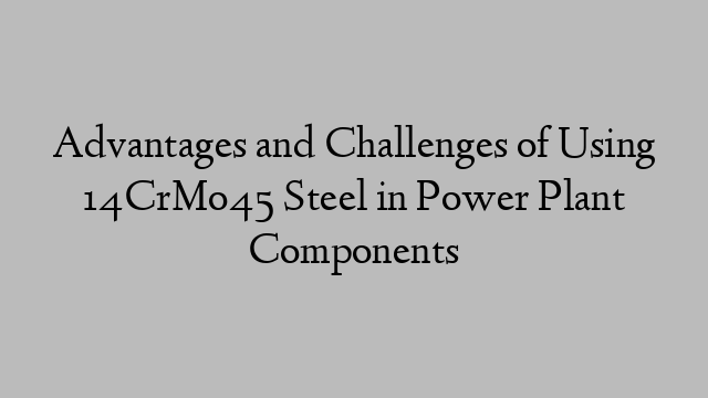 Advantages and Challenges of Using 14CrMo45 Steel in Power Plant Components