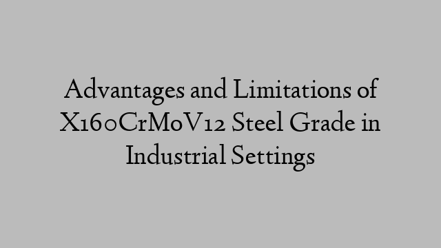 Advantages and Limitations of X160CrMoV12 Steel Grade in Industrial Settings