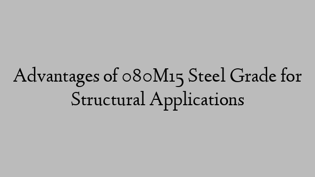 Advantages of 080M15 Steel Grade for Structural Applications