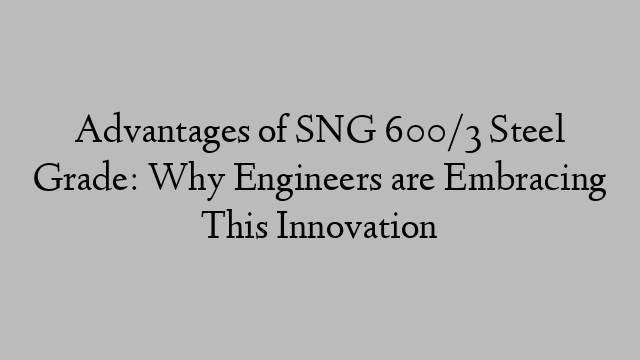 Advantages of SNG 600/3 Steel Grade: Why Engineers are Embracing This Innovation