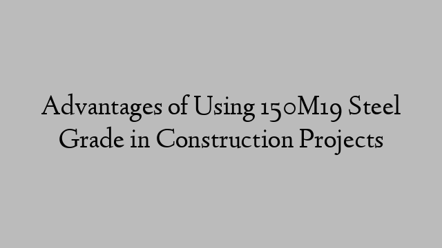 Advantages of Using 150M19 Steel Grade in Construction Projects