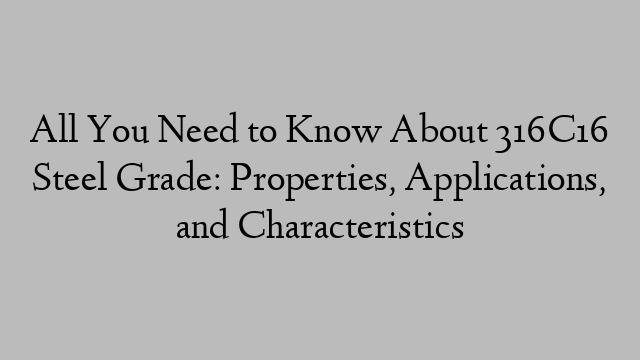 All You Need to Know About 316C16 Steel Grade: Properties, Applications, and Characteristics