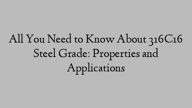 All You Need to Know About 316C16 Steel Grade: Properties and Applications