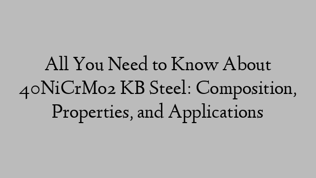 All You Need to Know About 40NiCrMo2 KB Steel: Composition, Properties, and Applications