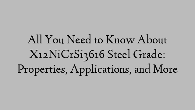 All You Need to Know About X12NiCrSi3616 Steel Grade: Properties, Applications, and More