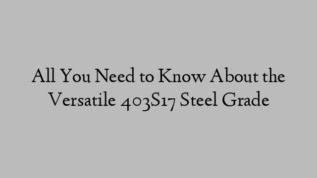 All You Need to Know About the Versatile 403S17 Steel Grade