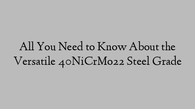 All You Need to Know About the Versatile 40NiCrMo22 Steel Grade