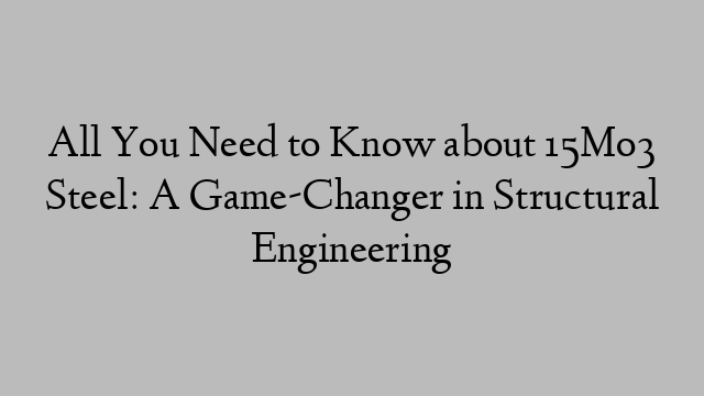 All You Need to Know about 15Mo3 Steel: A Game-Changer in Structural Engineering