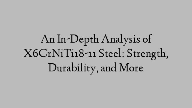 An In-Depth Analysis of X6CrNiTi18-11 Steel: Strength, Durability, and More